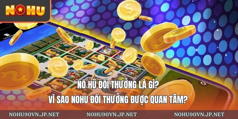 Nổ hũ đổi thưởng là gì? Vì sao nohu đổi thưởng được quan tâm?