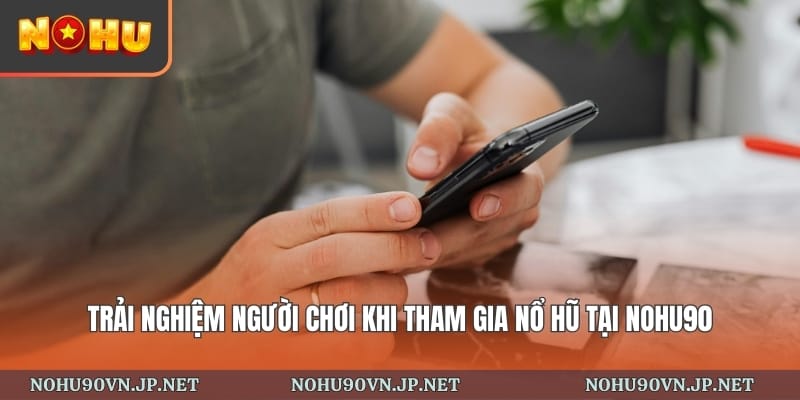 trải nghiệm người chơi khi tham gia nổ hũ tại Nohu90
